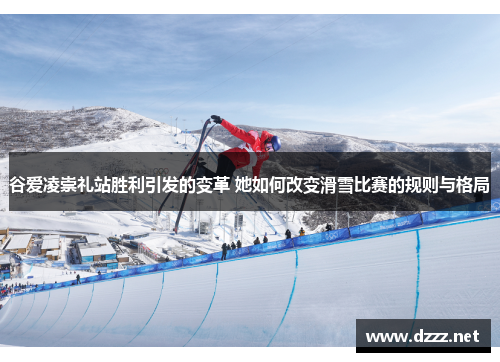 谷爱凌崇礼站胜利引发的变革 她如何改变滑雪比赛的规则与格局