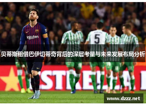 贝蒂斯租借巴伊切蒂奇背后的深层考量与未来发展布局分析