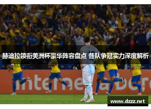 赫迪拉领衔美洲杯豪华阵容盘点 各队争冠实力深度解析