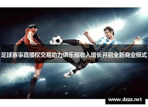 足球赛事直播权交易助力俱乐部收入增长开启全新商业模式