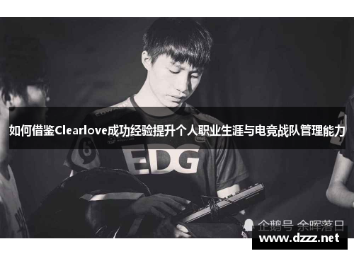 如何借鉴Clearlove成功经验提升个人职业生涯与电竞战队管理能力